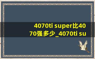 4070ti super比4070强多少_4070ti super比4070ti提升多少